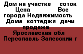 Дом на участке 30 соток › Цена ­ 550 000 - Все города Недвижимость » Дома, коттеджи, дачи продажа   . Ярославская обл.,Переславль-Залесский г.